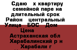 Сдаю 2-х квартиру семейной паре на длительный срок › Район ­ центральный › Улица ­ БОС › Дом ­ 5 › Цена ­ 4 500 - Астраханская обл., Харабалинский р-н, Харабали г. Недвижимость » Квартиры аренда   . Астраханская обл.